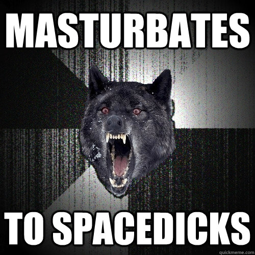 masturbates to spacedicks  Insanity Wolf