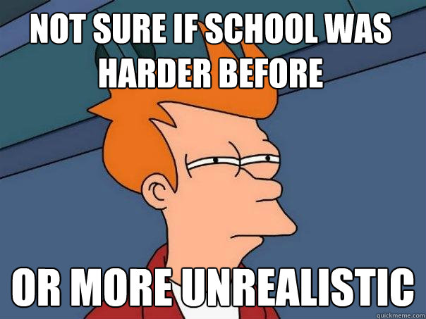 Not sure if school was harder before or more unrealistic  Futurama Fry