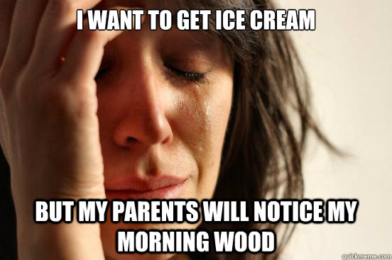 I want to get ice cream but my parents will notice my morning wood  First World Problems
