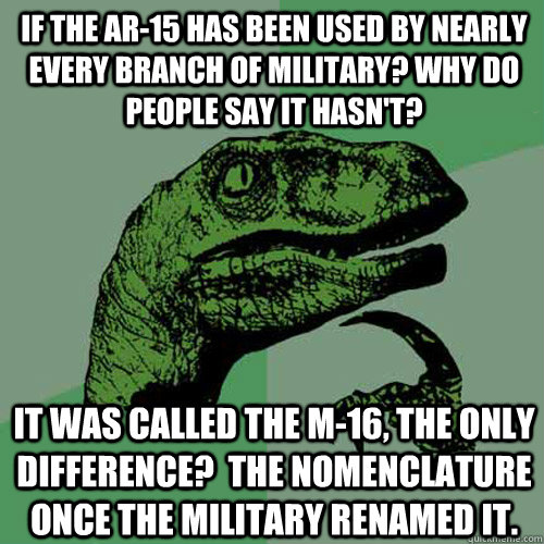 If the AR-15 has been used by nearly every branch of military? Why do people say it hasn't? It was called the M-16, the only difference?  The nomenclature once the military renamed it.  Philosoraptor