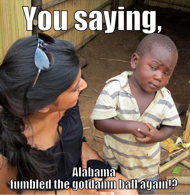 you saying - YOU SAYING, ALABAMA FUMBLED THE GOTDAMN BALL AGAIN!? Skeptical Third World Kid