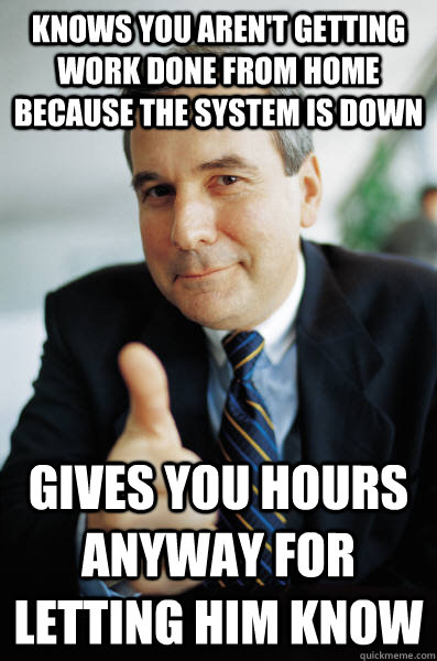 Knows you aren't getting work done from home because the system is down Gives you hours anyway for letting him know - Knows you aren't getting work done from home because the system is down Gives you hours anyway for letting him know  Good Guy Boss