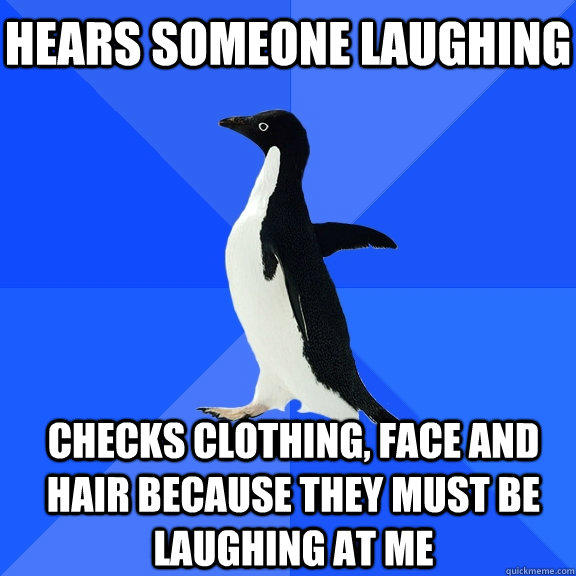 Hears someone laughing Checks clothing, face and hair because they must be laughing at me   - Hears someone laughing Checks clothing, face and hair because they must be laughing at me    Socially Awkward Penguin