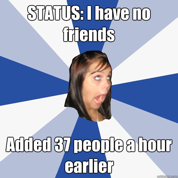 STATUS: I have no friends Added 37 people a hour earlier  Annoying Facebook Girl