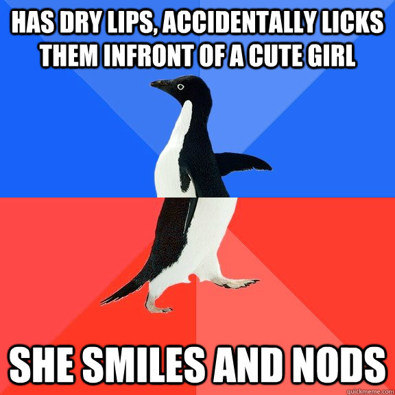 has dry lips, accidentally licks them infront of a cute girl she smiles and nods  Socially Awkward Awesome Penguin