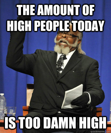 The amount of high people today is too damn high  The Rent Is Too Damn High