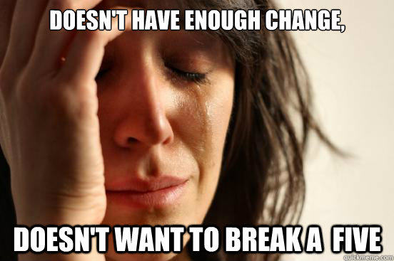 Doesn't have enough change, Doesn't want to break a  Five  First World Problems