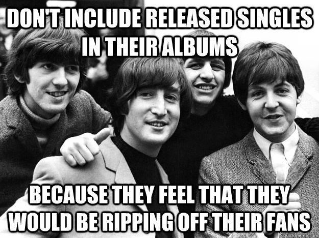 Don't include released singles in their albums because they feel that they would be ripping off their fans - Don't include released singles in their albums because they feel that they would be ripping off their fans  Misc
