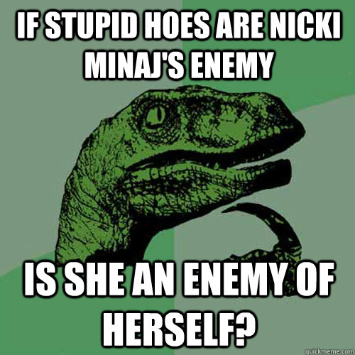 if stupid hoes are nicki minaj's enemy is she an enemy of herself?  Philosoraptor