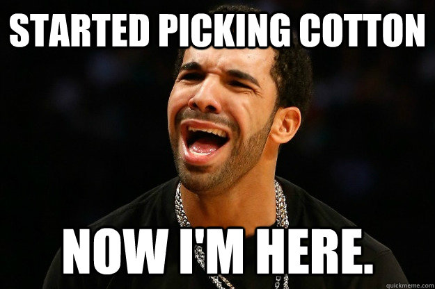 Started picking cotton now i'm here.  Drake