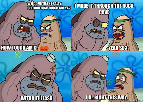 Welcome to the Salty Spitoon how tough are ya? HOW TOUGH AM I? I made it Through the Rock Cave

 without Flash Uh...Right this way Yeah so? - Welcome to the Salty Spitoon how tough are ya? HOW TOUGH AM I? I made it Through the Rock Cave

 without Flash Uh...Right this way Yeah so?  Salty Spitoon How Tough Are Ya
