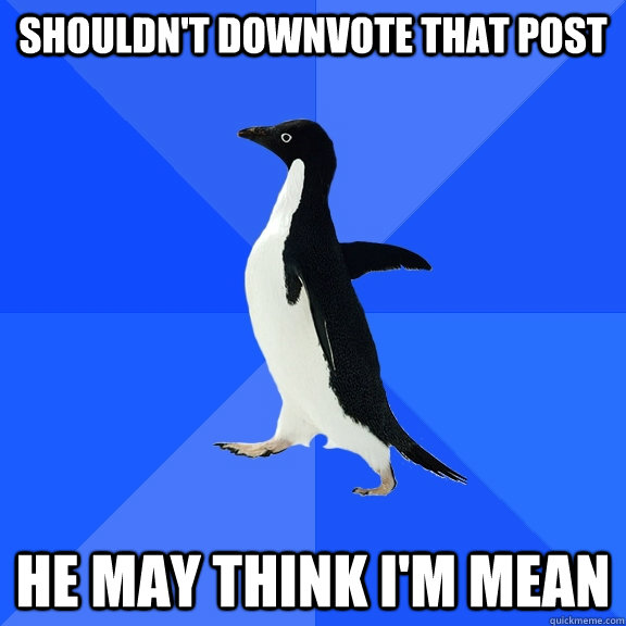 Shouldn't downvote that post He may think I'm mean  Socially Awkward Penguin
