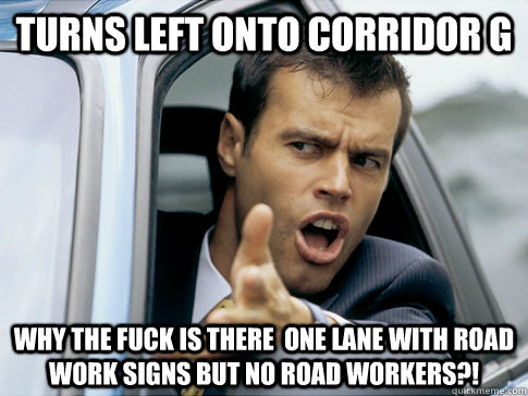 turns left onto corridor g why the fuck is there  one lane with road work signs but no road workers?!  Asshole driver