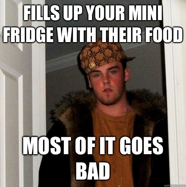 Fills up your mini fridge with their food Most of it goes bad  Scumbag Steve