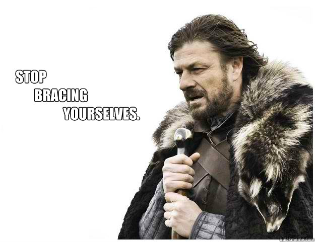 Stop 
       bracing 
                  yourselves.  Imminent Ned