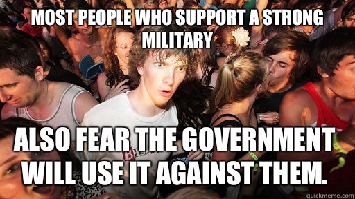 Most people who support a strong military Also fear the government will use it against them.    Sudden Clarity Clarence