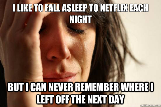 I like to fall asleep to Netflix each night But I Can never remember where I left off the next day  First World Problems