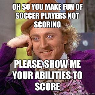 Oh so you make fun of soccer players not scoring Please, show me your abilities to score  Creepy Wonka