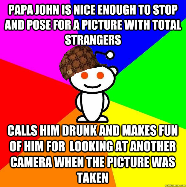 Papa John is nice enough to stop and pose for a picture with total strangers calls him drunk and makes fun of him for  looking at another camera when the picture was taken  Scumbag Redditor