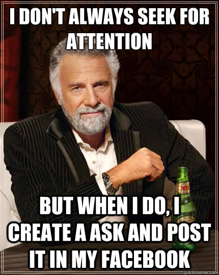 I don't always seek for attention But when i do, i create a ask and post it in my Facebook  The Most Interesting Man In The World
