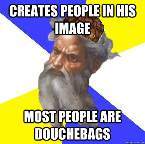 creates people in his image most people are douchebags   Scumbag Advice God