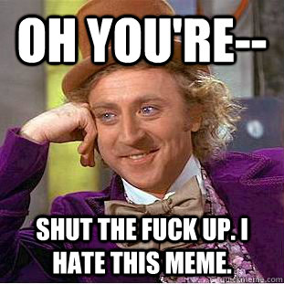 oh you're-- shut the fuck up. i hate this meme.   Creepy Wonka