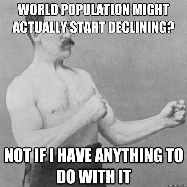 World population might actually start declining? Not if I have anything to do with it  overly manly man