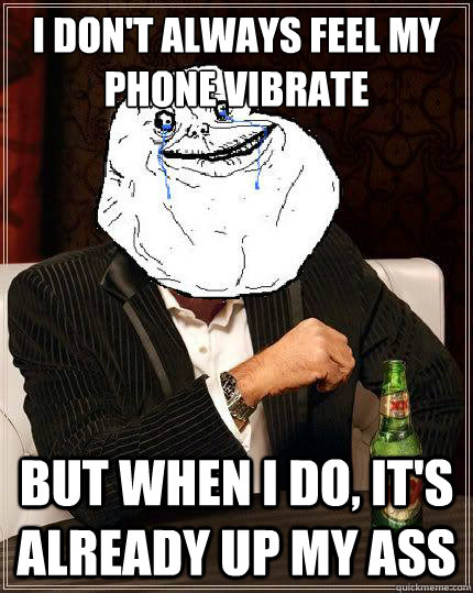 I don't always feel my phone vibrate but when i do, it's already up my ass  Most Forever Alone In The World