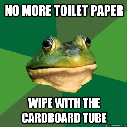 no more toilet paper  wipe with the cardboard tube  Foul Bachelor Frog