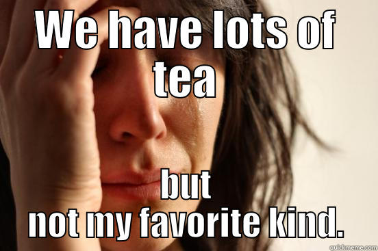 WE HAVE LOTS OF TEA BUT NOT MY FAVORITE KIND. First World Problems