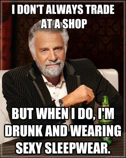 I don't always trade
 at a shop but when I do, I'm drunk and wearing sexy sleepwear.  The Most Interesting Man In The World