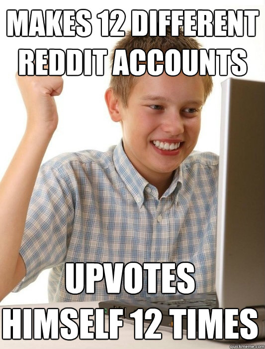 Makes 12 different Reddit accounts Upvotes himself 12 times  First Day on the Internet Kid