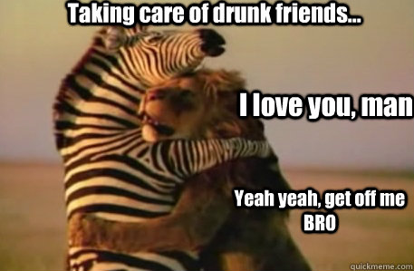 Taking care of drunk friends... I love you, man Yeah yeah, get off me BRO - Taking care of drunk friends... I love you, man Yeah yeah, get off me BRO  Get off me bro