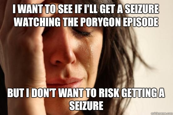 I want to see if I'll get a seizure watching the Porygon episode But I don't want to risk getting a seizure  First World Problems