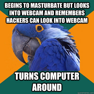 begins to masturbate but looks into webcam and remembers hackers can look into webcam turns computer around  - begins to masturbate but looks into webcam and remembers hackers can look into webcam turns computer around   Paranoid Parrot