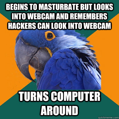 begins to masturbate but looks into webcam and remembers hackers can look into webcam turns computer around   Paranoid Parrot