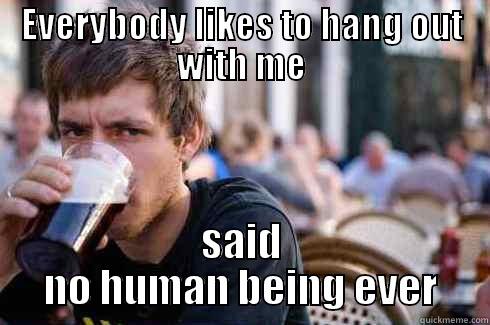 EVERYBODY LIKES TO HANG OUT WITH ME SAID NO HUMAN BEING EVER Lazy College Senior