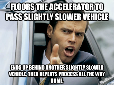 floors the accelerator to pass slightly slower vehicle ends up behind another slightly slower vehicle, then repeats process all the way home.  Asshole driver