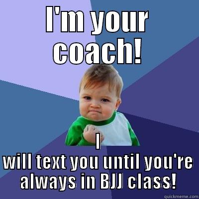 I'M YOUR COACH! I WILL TEXT YOU UNTIL YOU'RE ALWAYS IN BJJ CLASS! Success Kid