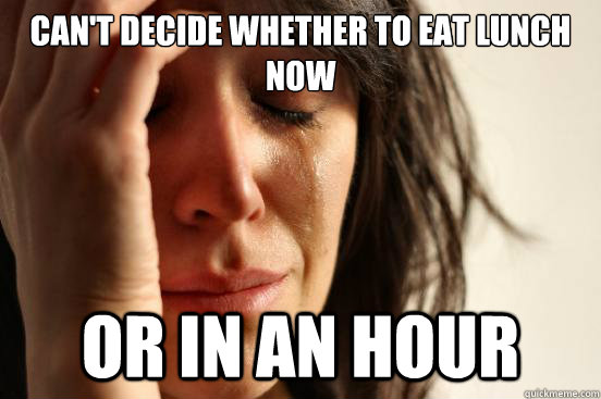 can't decide whether to eat lunch now or in an hour  First World Problems