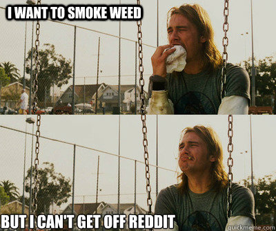 I want to smoke weed But I can't get off reddit  First World Stoner Problems