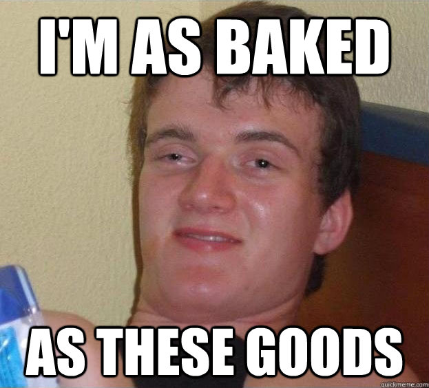 I'm as baked as these goods  - I'm as baked as these goods   The High Guy