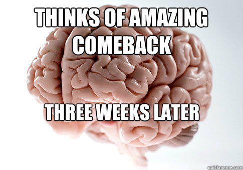 thinks of amazing comeback three weeks later  Scumbag Brain