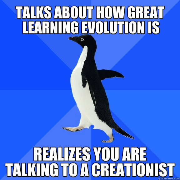 Talks about how great 
 learning evolution is realizes you are  talking to a creationist  Socially Awkward Penguin