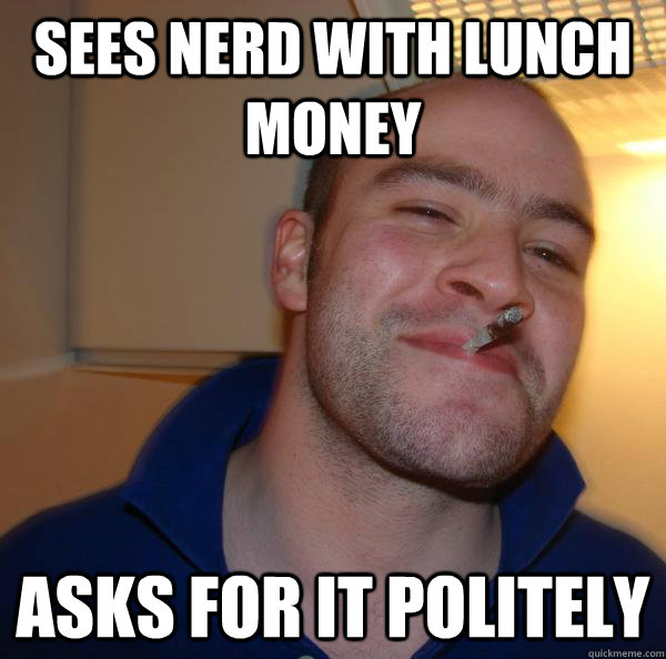 Sees nerd with lunch money asks for it politely - Sees nerd with lunch money asks for it politely  Misc