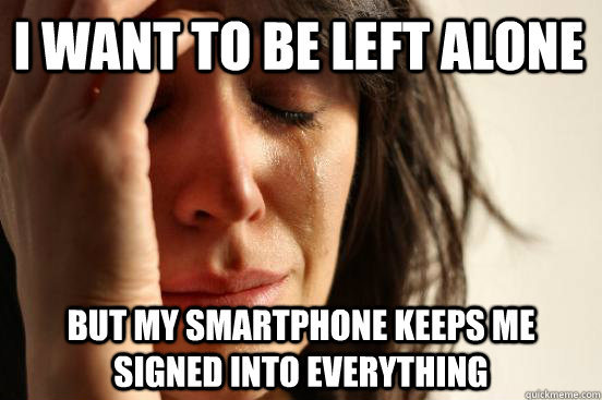 I want to be left alone But my smartphone keeps me signed into everything  First World Problems