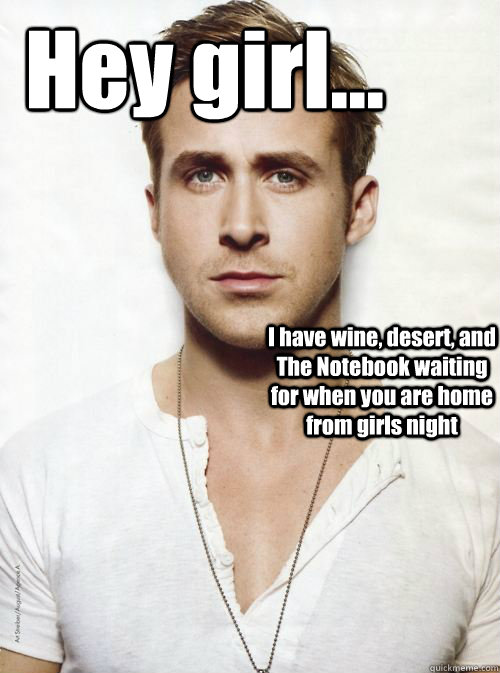 Hey girl... I have wine, desert, and The Notebook waiting for when you are home from girls night   