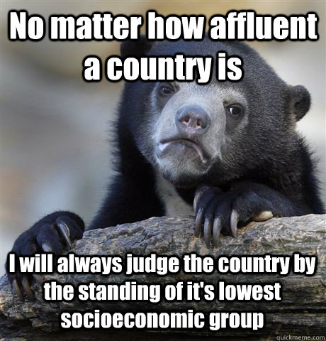 No matter how affluent a country is I will always judge the country by the standing of it's lowest socioeconomic group  Confession Bear