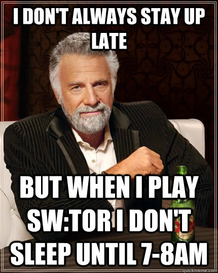 I don't always stay up late But when I play SW:TOR I don't sleep until 7-8am  The Most Interesting Man In The World