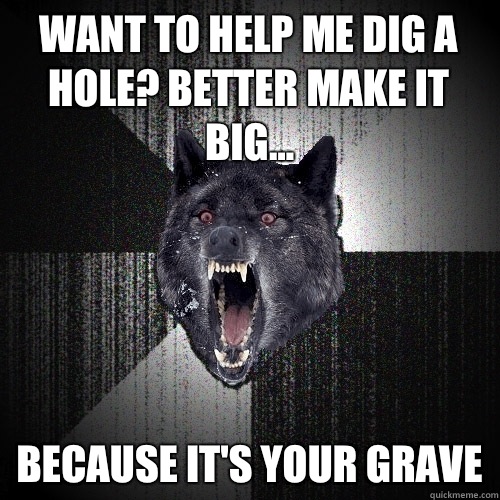 Want to help me dig a hole? Better make it big... Because it's your grave  Insanity Wolf